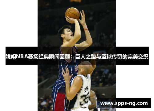 姚明NBA赛场经典瞬间回顾：巨人之路与篮球传奇的完美交织