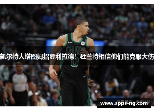 凯尔特人塔图姆招募利拉德！杜兰特相信他们能克服大伤