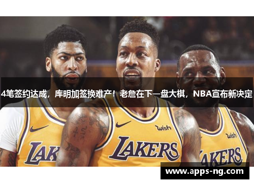4笔签约达成，库明加签换难产！老詹在下一盘大棋，NBA宣布新决定