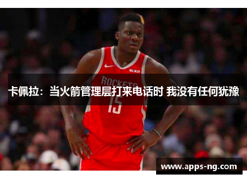 卡佩拉：当火箭管理层打来电话时 我没有任何犹豫