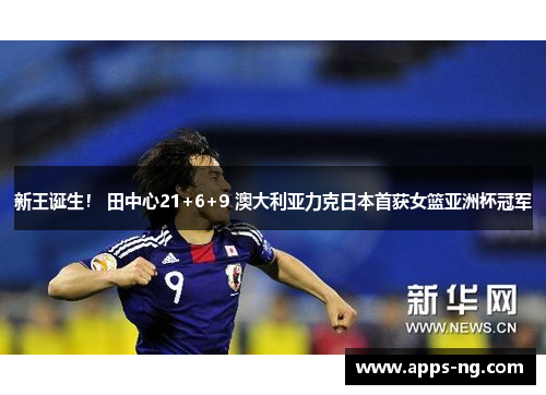 新王诞生！ 田中心21+6+9 澳大利亚力克日本首获女篮亚洲杯冠军