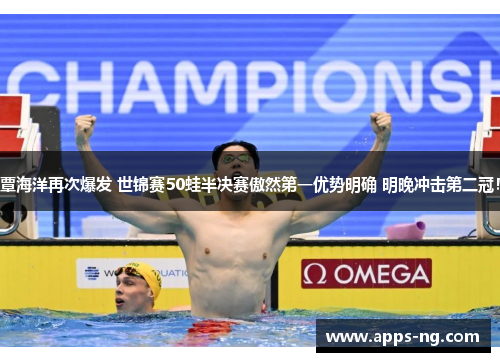 覃海洋再次爆发 世锦赛50蛙半决赛傲然第一优势明确 明晚冲击第二冠！