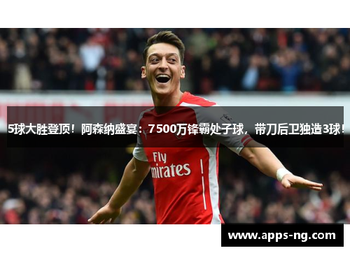 5球大胜登顶！阿森纳盛宴：7500万锋霸处子球，带刀后卫独造3球！