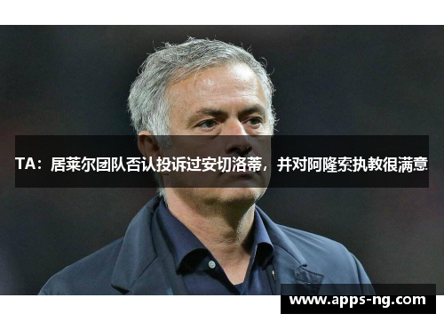 TA：居莱尔团队否认投诉过安切洛蒂，并对阿隆索执教很满意